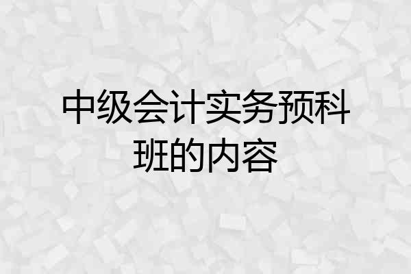 中级会计实务预科班的内容