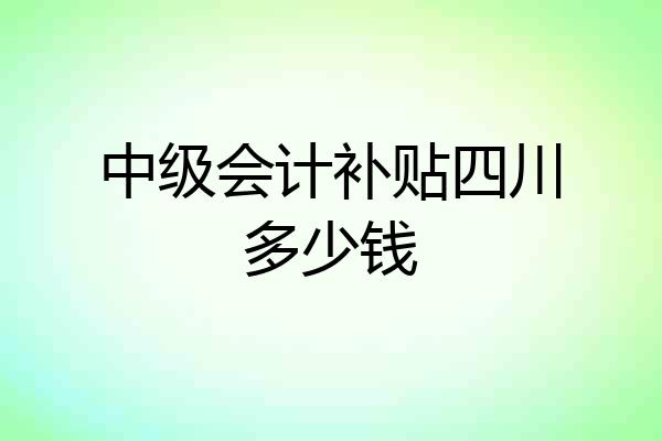 中级会计补贴四川多少钱