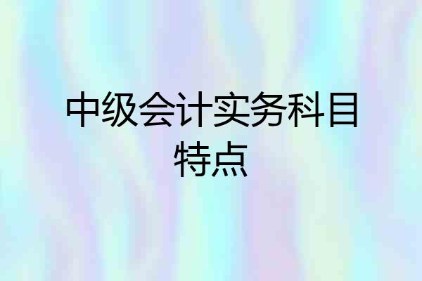 中级会计实务科目特点