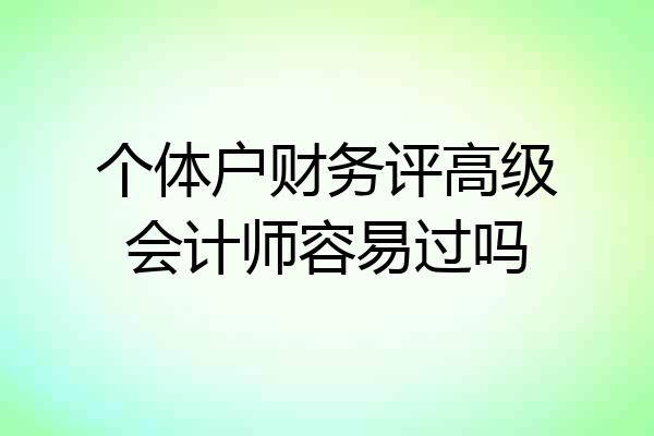 个体户财务评高级会计师容易过吗
