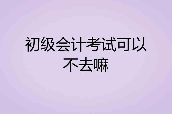 初级会计考试可以不去嘛