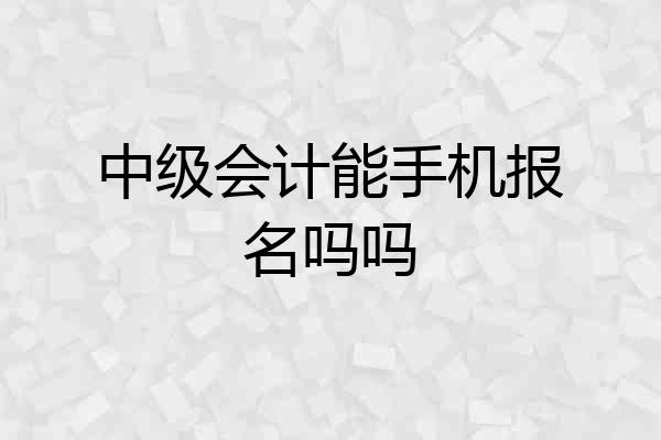 中级会计能手机报名吗吗