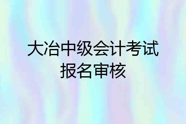 大冶中级会计考试报名审核