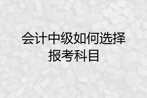 会计中级如何选择报考科目