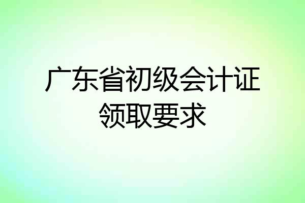 广东省初级会计证领取要求