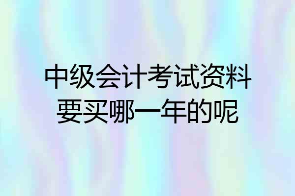 中级会计考试资料要买哪一年的呢