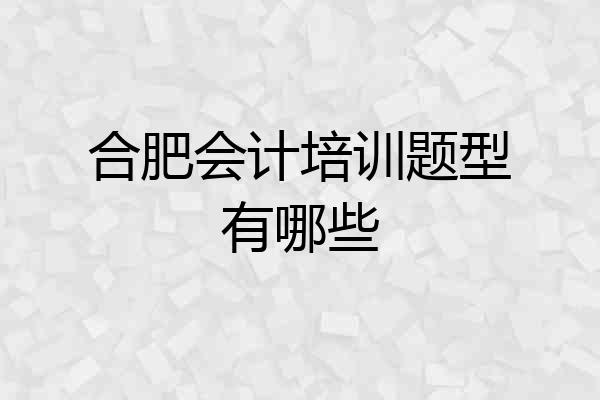 合肥会计培训题型有哪些