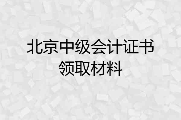 北京中级会计证书领取材料