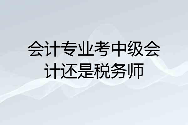 会计专业考中级会计还是税务师