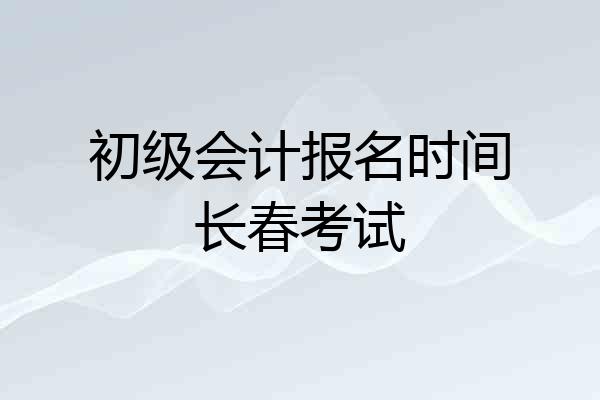 初级会计报名时间长春考试