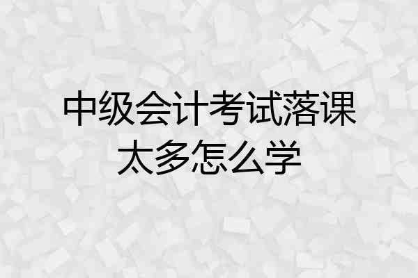 中级会计考试落课太多怎么学