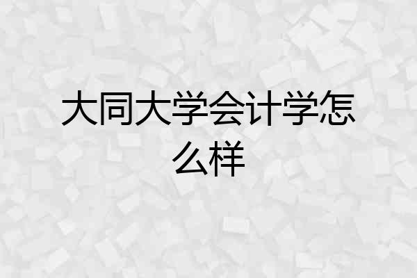 大同大学会计学怎么样