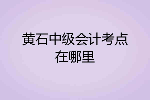 黄石中级会计考点在哪里