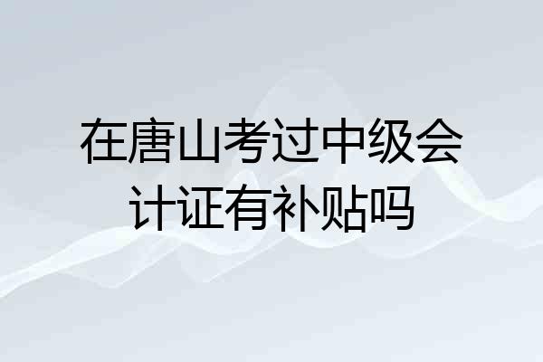 在唐山考过中级会计证有补贴吗