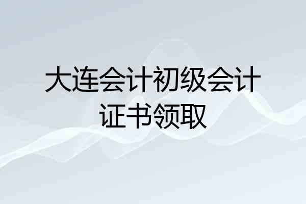 大连会计初级会计证书领取