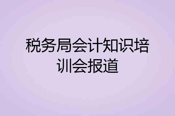 税务局会计知识培训会报道