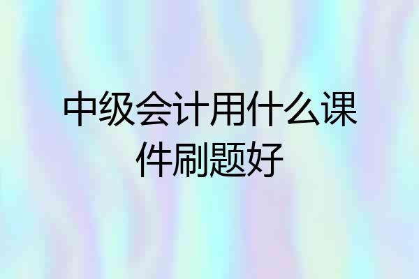 中级会计用什么课件刷题好