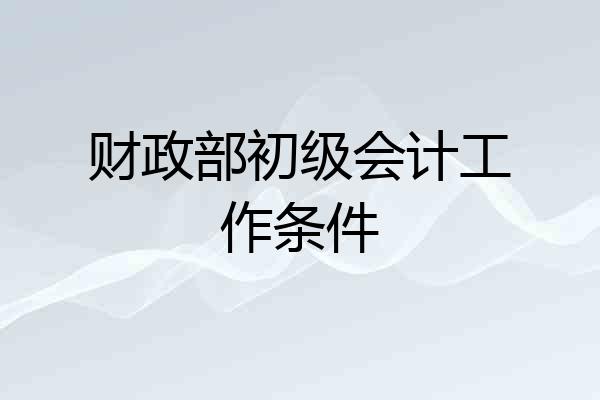 财政部初级会计工作条件