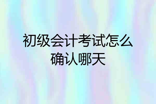 初级会计考试怎么确认哪天