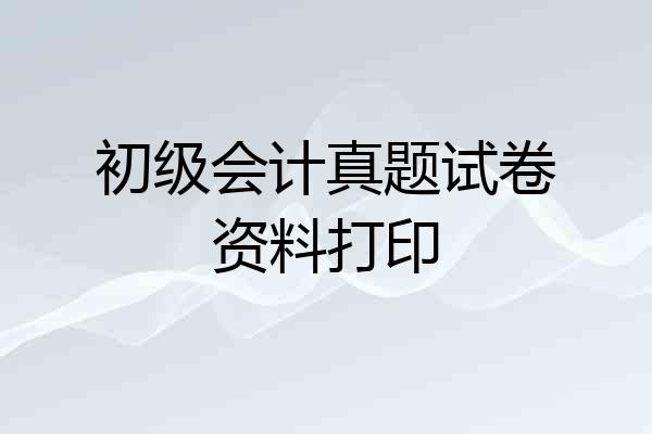 初级会计真题试卷资料打印