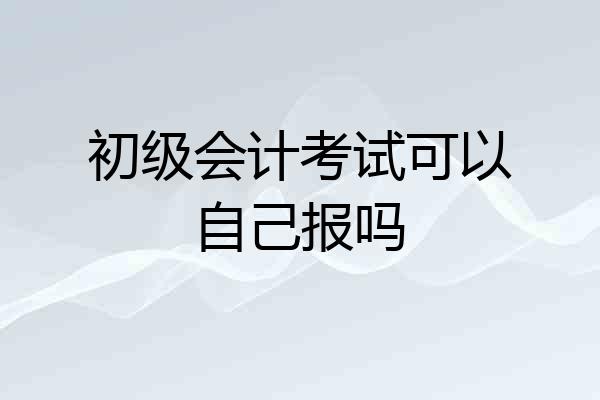 初级会计考试可以自己报吗