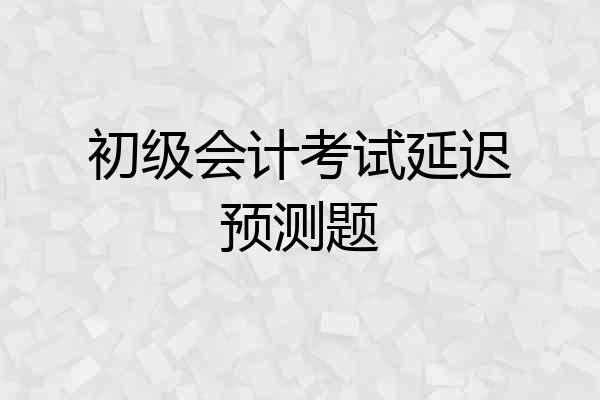 初级会计考试延迟预测题