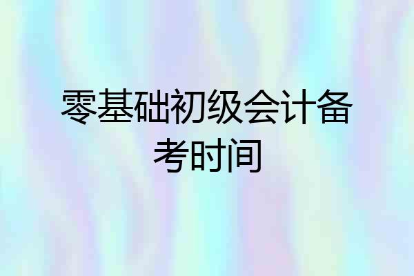 零基础初级会计备考时间