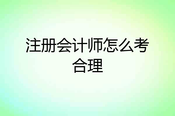注册会计师怎么考合理