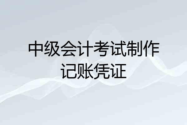 中级会计考试制作记账凭证