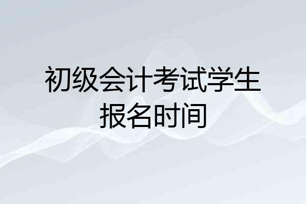 初级会计考试学生报名时间