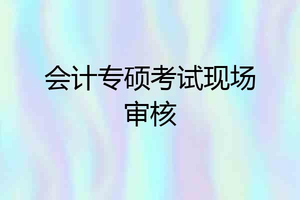 会计专硕考试现场审核