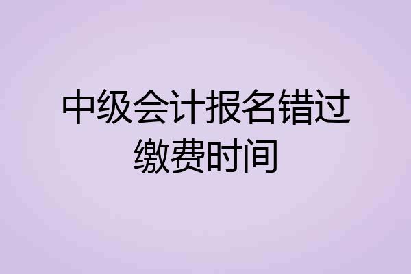 中级会计报名错过缴费时间
