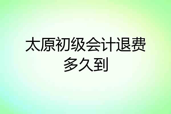 太原初级会计退费多久到
