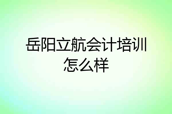 岳阳立航会计培训怎么样