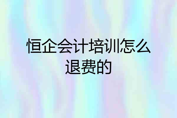 恒企会计培训怎么退费的