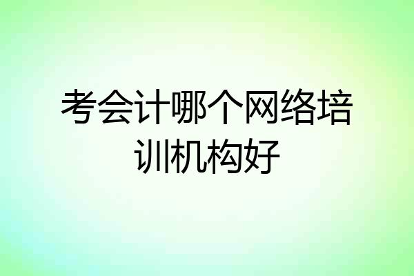考会计哪个网络培训机构好