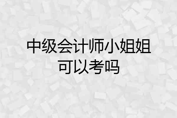 中级会计师小姐姐可以考吗