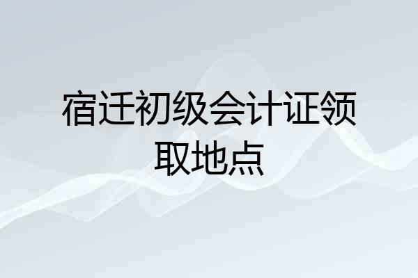 宿迁初级会计证领取地点