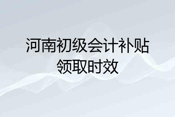 河南初级会计补贴领取时效