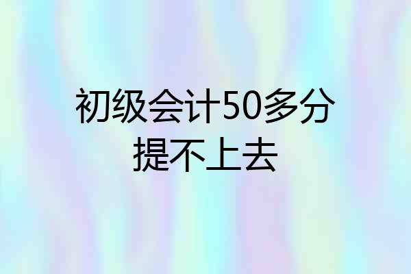 初级会计50多分提不上去