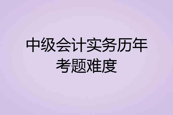 中级会计实务历年考题难度
