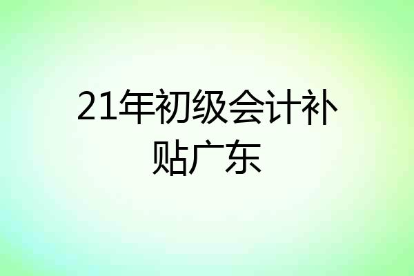 21年初级会计补贴广东