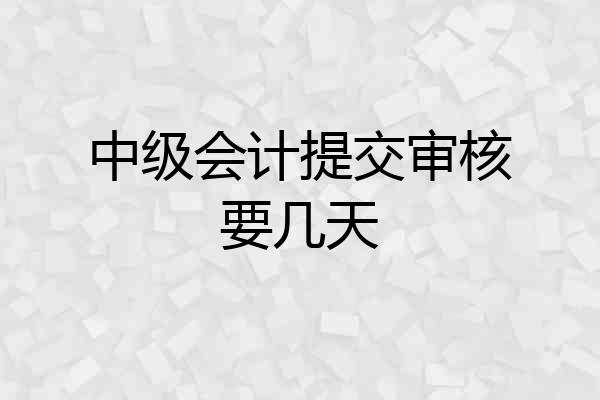 中级会计提交审核要几天