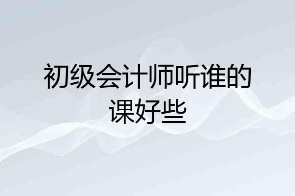 初级会计师听谁的课好些