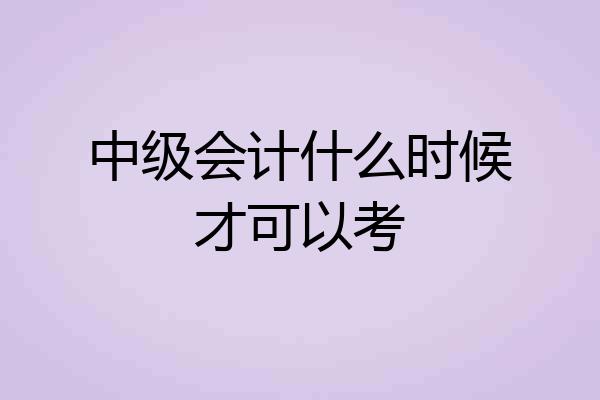 中级会计什么时候才可以考