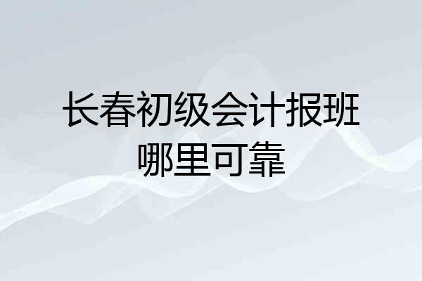 长春初级会计报班哪里可靠