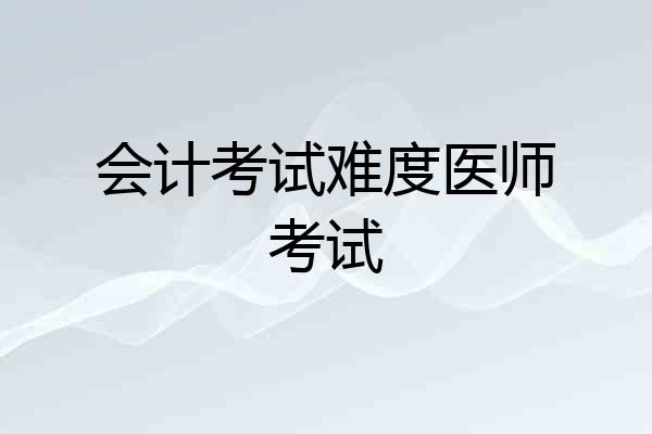 会计考试难度医师考试