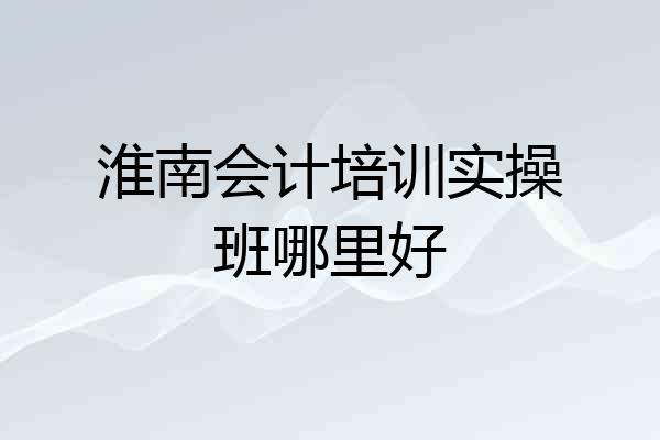 淮南会计培训实操班哪里好