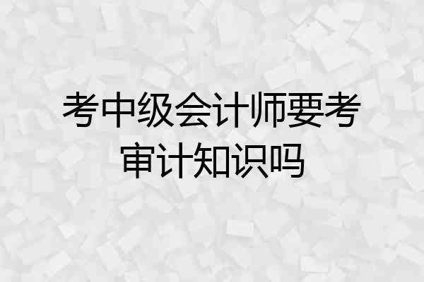 考中级会计师要考审计知识吗