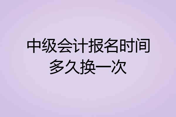 中级会计报名时间多久换一次